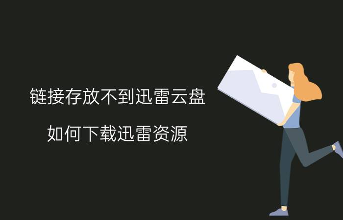 链接存放不到迅雷云盘 如何下载迅雷资源？